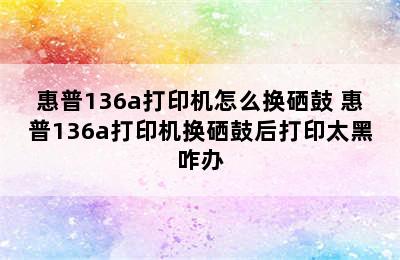 惠普136a打印机怎么换硒鼓 惠普136a打印机换硒鼓后打印太黑咋办